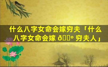 什么八字女命会嫁穷夫「什么八字女命会嫁 🌺 穷夫人」